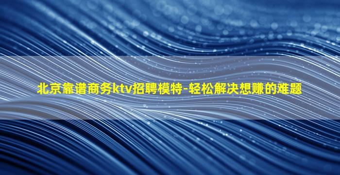 北京靠谱商务ktv招聘模特-轻松解决想赚的难题