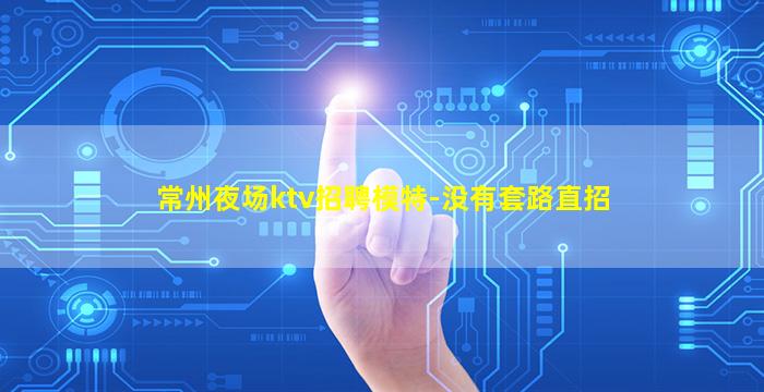 常州夜场ktv招聘模特-没有套路直招